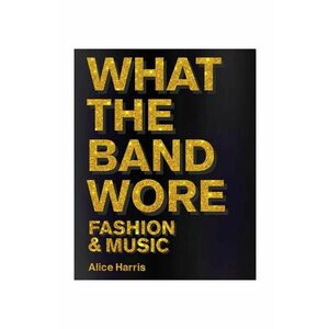 home & lifestyle carte What the Band Wore: Fashion & Music by Alice Harris, Christian John Wikane, English imagine